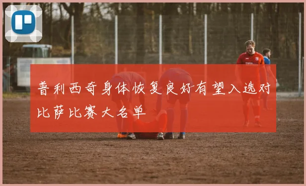 普利西奇身体恢复良好有望入选对比萨比赛大名单