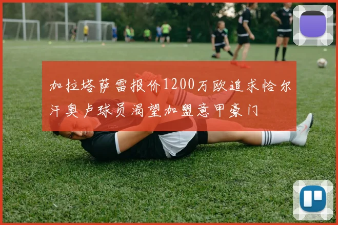 加拉塔萨雷报价1200万欧追求恰尔汗奥卢球员渴望加盟意甲豪门