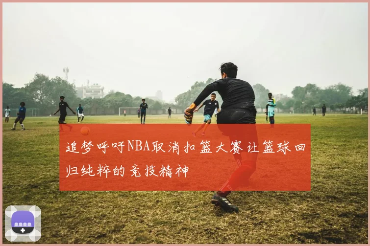 追梦呼吁NBA取消扣篮大赛让篮球回归纯粹的竞技精神