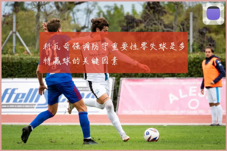 科瓦奇强调防守重要性零失球是多特赢球的关键因素