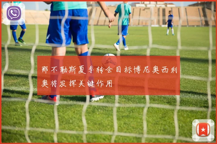 那不勒斯夏季转会目标博尼奥西利奥将发挥关键作用