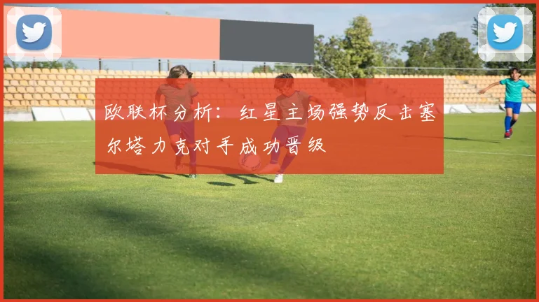 欧联杯分析：红星主场强势反击塞尔塔力克对手成功晋级