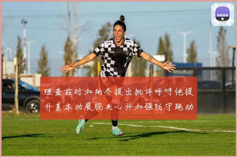 理查兹对加纳乔提出批评呼吁他提升基本功展现决心并加强防守跑动能力