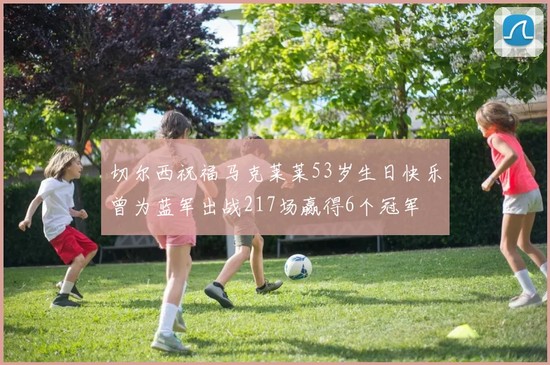 切尔西祝福马克莱莱53岁生日快乐曾为蓝军出战217场赢得6个冠军