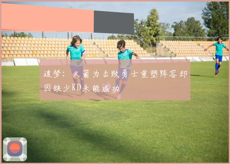 追梦：火箭为击败勇士重塑阵容却因缺少KD未能成功