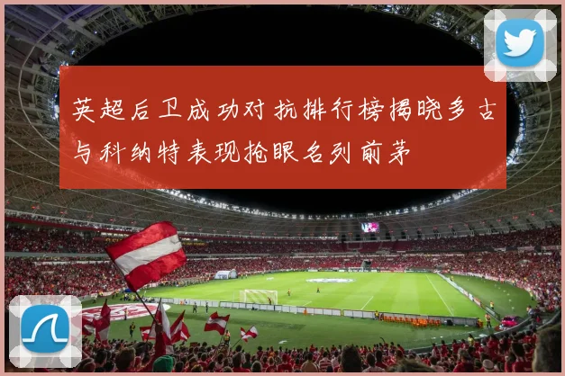 英超后卫成功对抗排行榜揭晓多古与科纳特表现抢眼名列前茅