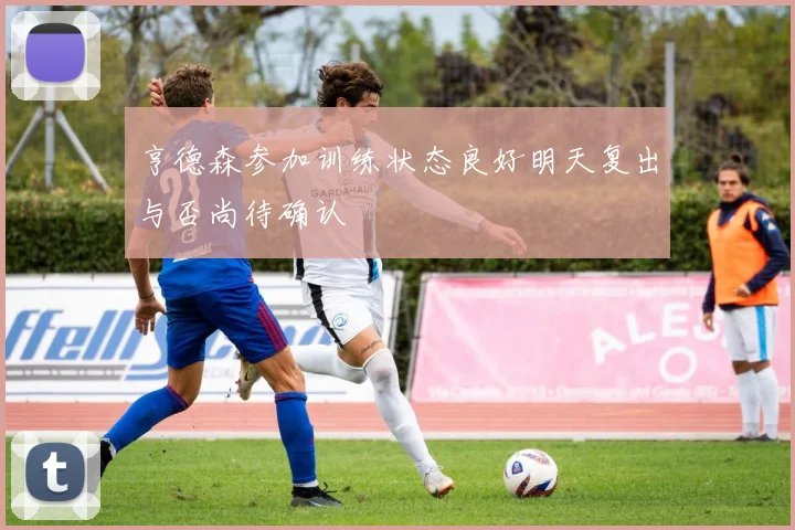 亨德森参加训练状态良好明天复出与否尚待确认