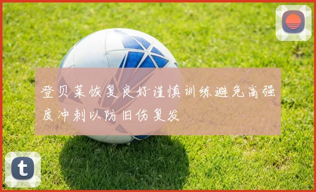 登贝莱恢复良好谨慎训练避免高强度冲刺以防旧伤复发