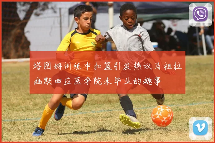 塔图姆训练中扣篮引发热议马祖拉幽默回应医学院未毕业的趣事