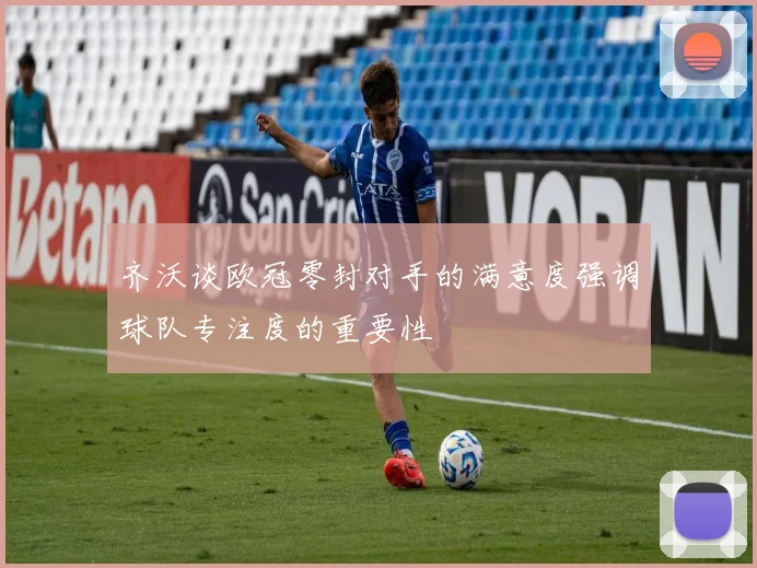 齐沃谈欧冠零封对手的满意度强调球队专注度的重要性