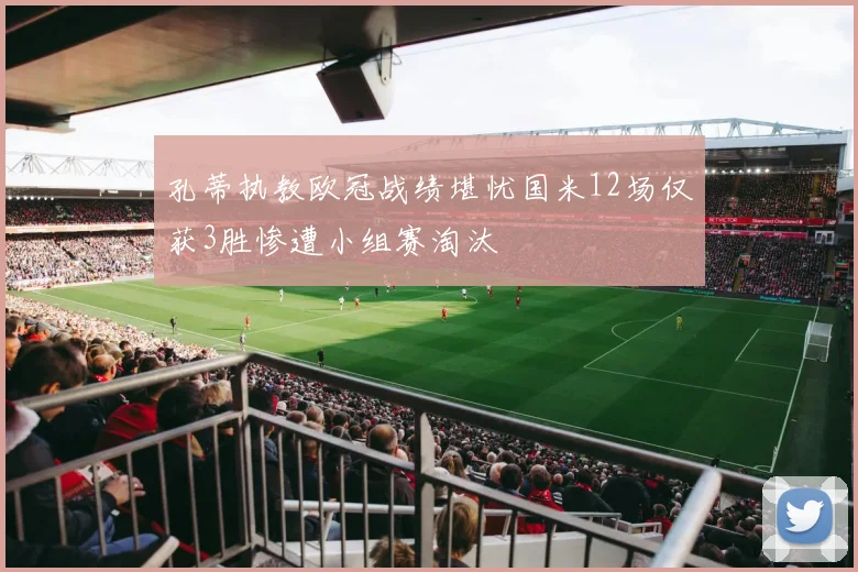 孔蒂执教欧冠战绩堪忧国米12场仅获3胜惨遭小组赛淘汰