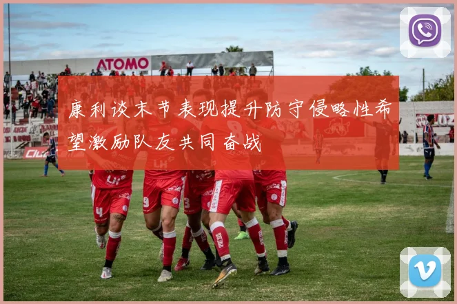 康利谈末节表现提升防守侵略性希望激励队友共同奋战