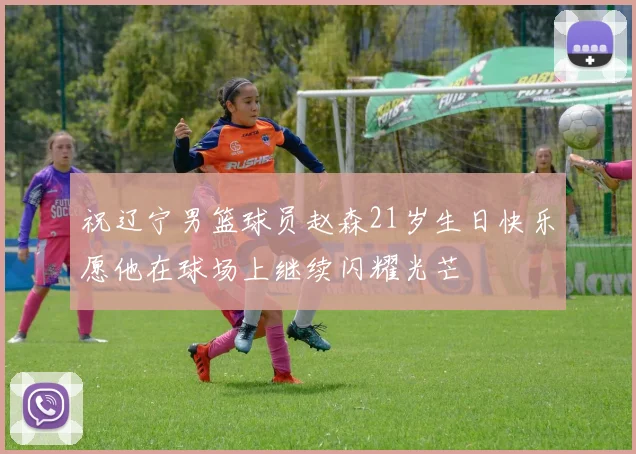 祝辽宁男篮球员赵森21岁生日快乐愿他在球场上继续闪耀光芒