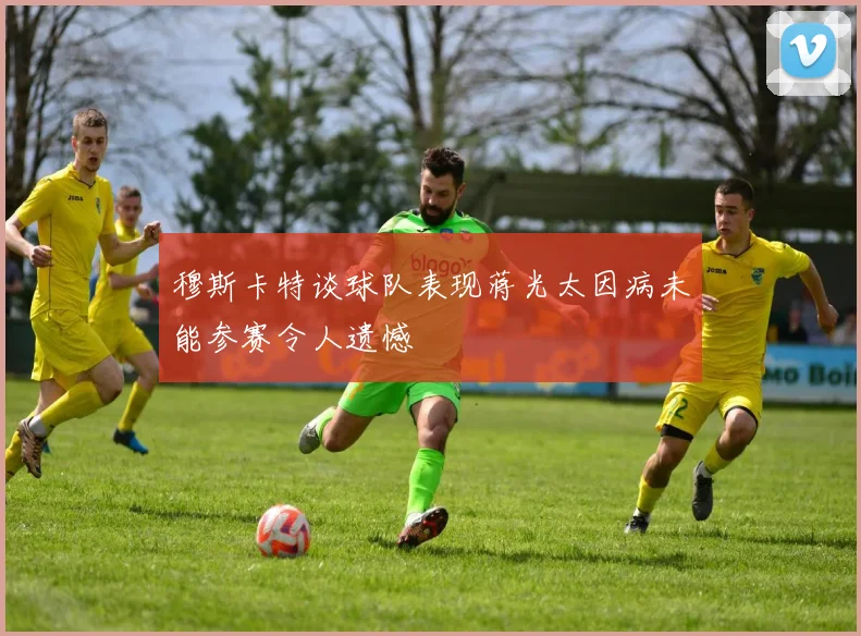 穆斯卡特谈球队表现蒋光太因病未能参赛令人遗憾