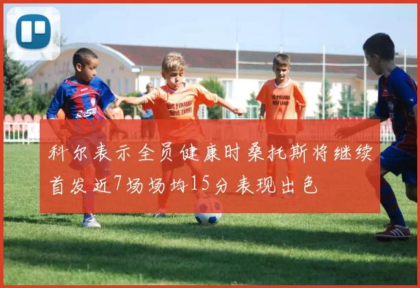 科尔表示全员健康时桑托斯将继续首发近7场场均15分表现出色