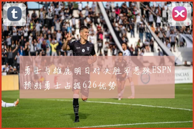 勇士与雄鹿明日对决胜率悬殊ESPN预测勇士占据626优势