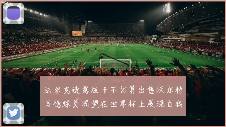 法尔克透露纽卡不打算出售沃尔特马德球员渴望在世界杯上展现自我