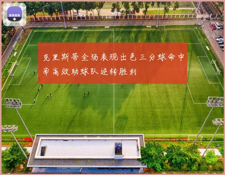 克里斯蒂全场表现出色三分球命中率高效助球队逆转胜利