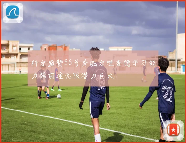 科尔盛赞56号秀威尔理查德学习能力强前途无限潜力巨大